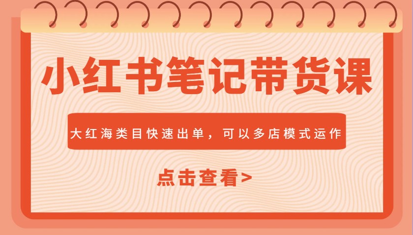 小红书笔记带货课，大红海类目快速出单，市场大，可以多店模式运作(更新)-五六七网创电商学院