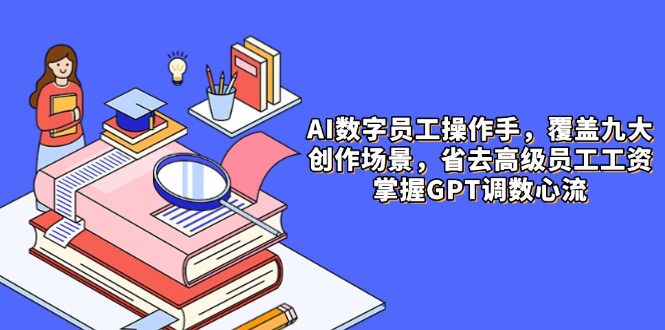 AI数字员工操作手，9大场景内容创作，省去高级员工工资，掌握GPT调数心流-五六七网创电商学院