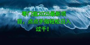零门槛2025最新项目，点点手指轻松日入过千！-五六七网创电商学院