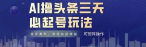 AI撸头条三天必起号,纯原创情感故事,每天搬砖十分钟,小白复制粘贴月…-五六七网创电商学院