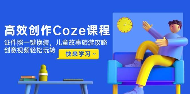 高效创作Coze课程，证件照一键换装，儿童故事旅游攻略，创意视频轻松玩转-五六七网创电商学院