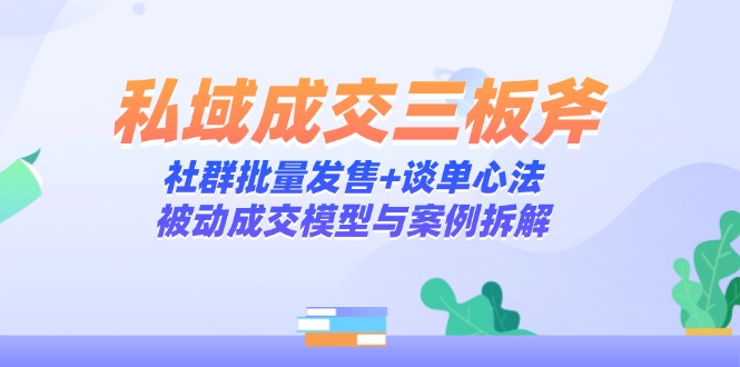 私域成交三板斧：社群批量发售+谈单心法，被动成交模型与案例拆解-五六七网创电商学院