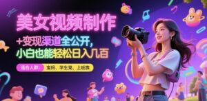 美女视频制作 + 变现渠道全公开，小白也能轻松日入几张【揭秘】-五六七网创电商学院