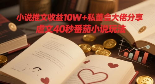 小说推文收益10W+私董会大佬分享，虐文40秒番茄小说玩法-五六七网创电商学院