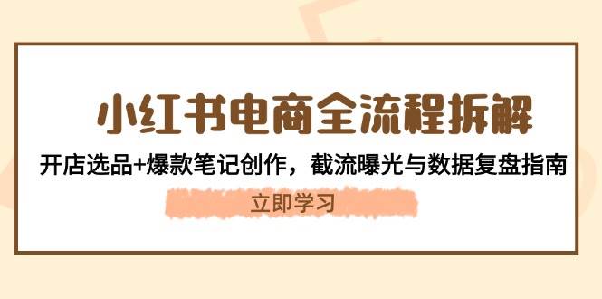 小红书电商全流程拆解：开店选品+爆款笔记创作，截流曝光与数据复盘指南-五六七网创电商学院