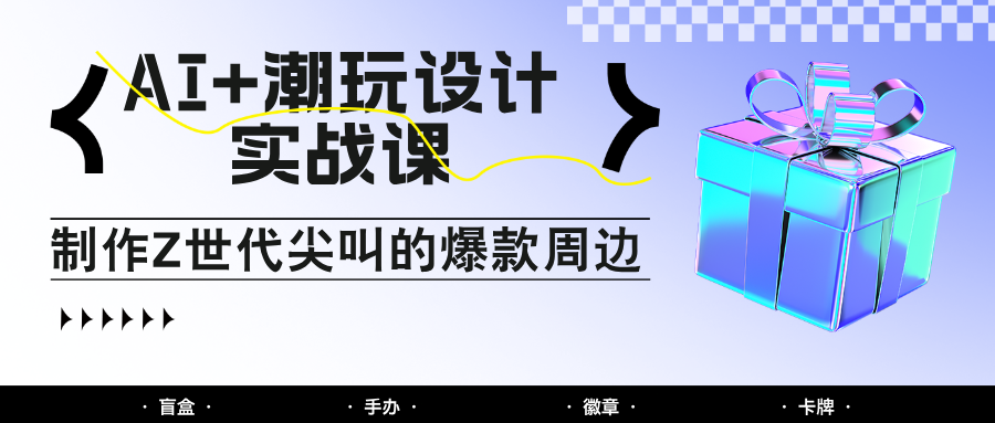 AI+潮玩设计实战课：手把手教你制作Z世代尖叫的爆款周边，自媒体人必学印钞术！-五六七网创电商学院