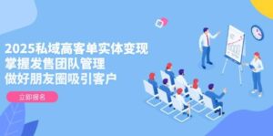 2025私域高客单实体变现，掌握发售团队管理，做好朋友圈吸引客户-五六七网创电商学院
