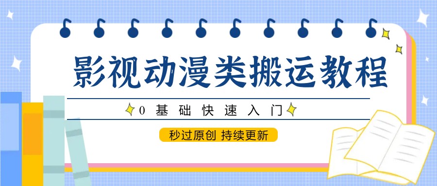影视动漫类搬运教程，0基础快速入门，秒过原创 持续更新-五六七网创电商学院