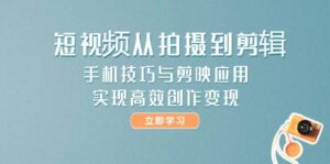 短视频从拍摄到剪辑，手机技巧与剪映应用，实现高效创作变现-五六七网创电商学院