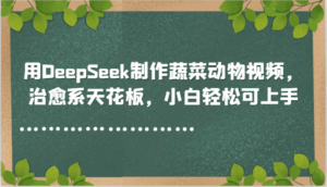 用DeepSeek制作蔬菜动物视频，治愈系天花板，小白轻松可上手-五六七网创电商学院