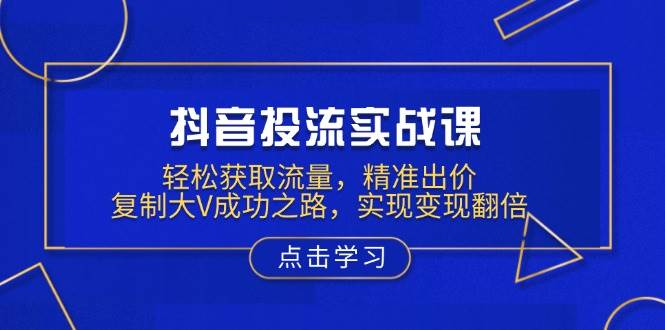 抖音投流实战课，轻松获取流量，精准出价，复制大V成功之路，实现变现翻倍-五六七网创电商学院