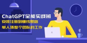 ChatGPT全能实战班，安装注册到赚钱思路，单人顶整个团队的工作-五六七网创电商学院