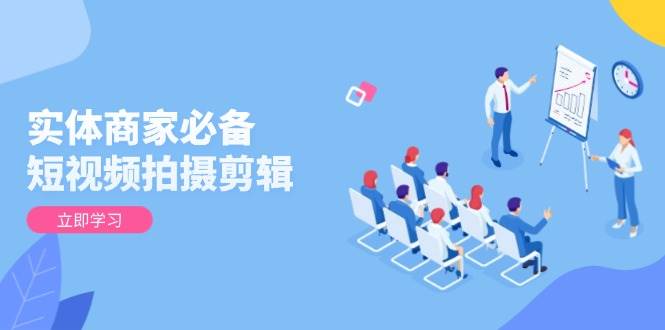 实体商家必备！短视频拍摄剪辑，从基础到进阶 全面提升视频质量与获客效果-五六七网创电商学院
