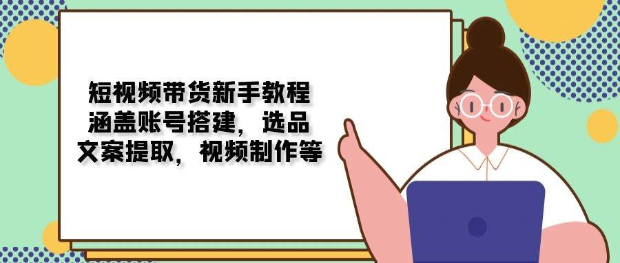 短视频带货新手教程：涵盖账号搭建，选品，文案提取，视频制作等-五六七网创电商学院