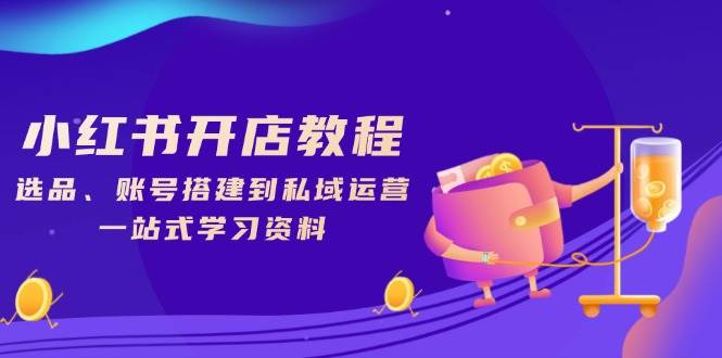 小红书开店教程，选品、账号搭建到私域运营，一站式学习资料-五六七网创电商学院