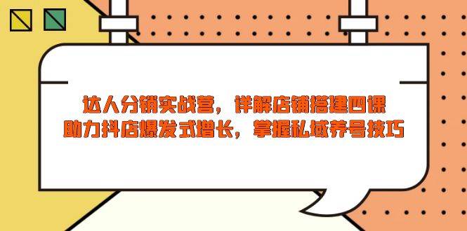 达人分销实战营，店铺搭建四课，助力抖店爆发式增长，掌握私域养号技巧-五六七网创电商学院
