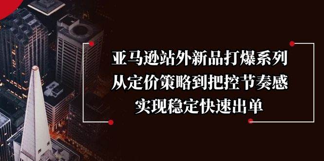 亚马逊站外新品打爆系列，从定价策略到把控节奏感，实现稳定快速出单-五六七网创电商学院