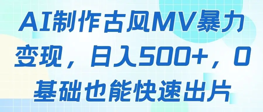 AI制作古风MV暴力变现，日入500+，0基础也能快速出片-创业猫