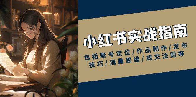 小红书实战指南，包括账号定位/作品制作/发布技巧/流量思维/成交法则等-五六七网创电商学院