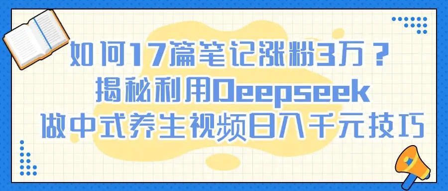 如何17篇笔记涨粉3万？揭秘利用Deepseek做中式养生视频日入千元技巧-创业猫