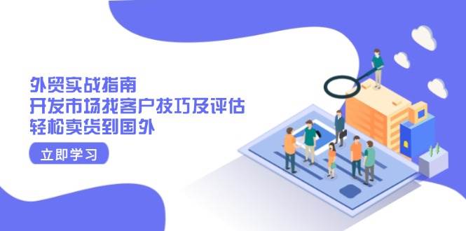 外贸实战指南：开发市场找客户技巧及评估，轻松卖货到国外-五六七网创电商学院