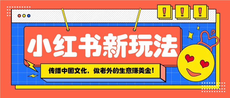 小红书流量新玩法，传播中国传统文化的同时，做老外的生意赚美金！-五六七网创电商学院