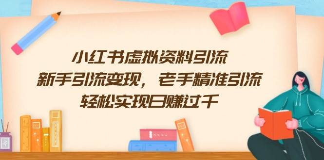 小红书虚拟资料引流，新手引流变现，老手精准引流，轻松实现日赚过千-五六七网创电商学院