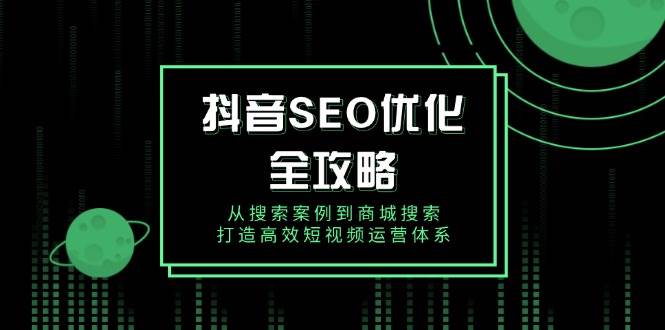 抖音SEO优化全攻略，从搜索案例到商城搜索，打造高效短视频运营体系-五六七网创电商学院