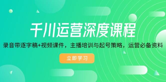 千川运营深度课程，录音带逐字稿+视频课件，主播培训与起号策略，运营必备资料-五六七网创电商学院