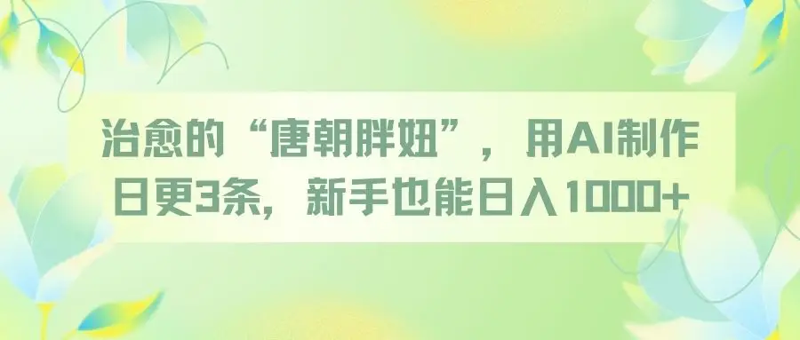 治愈的“唐朝胖妞”，用AI制作日更3条，新手也能日入1000+-创业猫