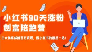 小红书90天涨粉创富陪跑营，三大体系成就百万变现，做小红书的最后一站！-五六七网创电商学院