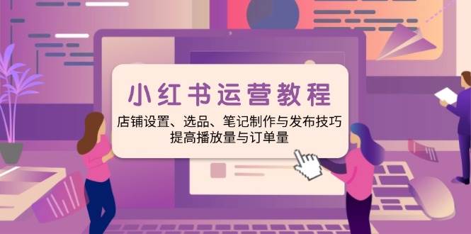 小红书运营教程：店铺设置、选品、笔记制作与发布技巧、提高播放量与订单量-五六七网创电商学院