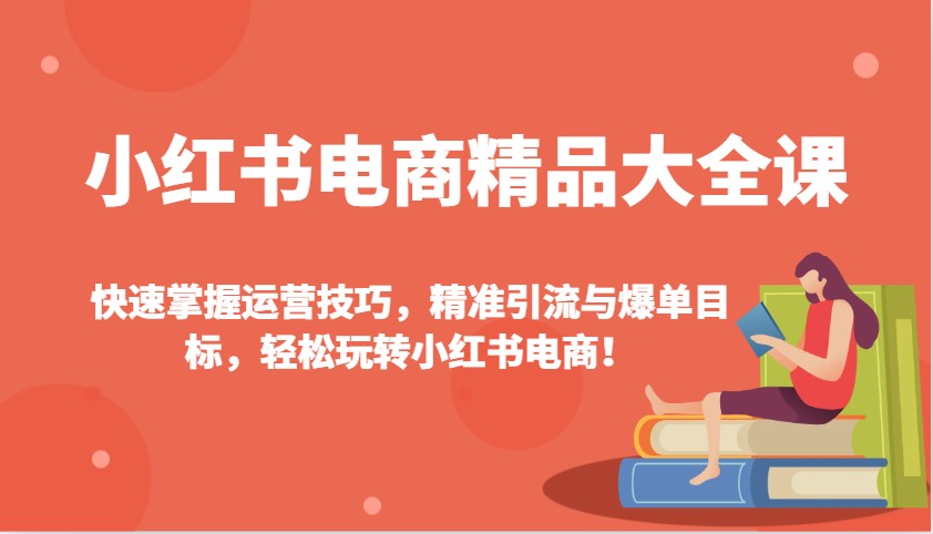 小红书电商精品大全课：快速掌握运营技巧，精准引流与爆单目标，轻松玩转小红书电商！-五六七网创电商学院