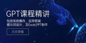 GPT课程精讲，包括系统操作，应用领域，提示词设计，及Excel，PPT制作-五六七网创电商学院