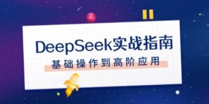 DeepSeek实战指南，注册配置、对话技巧、文件处理、基础操作到高阶应用-五六七网创电商学院