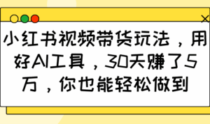 小红书视频带货玩法，用好AI工具，30天赚了5万，你也能轻松做到-五六七网创电商学院