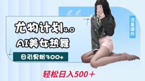 尤物计划4.0，AI美女热舞引爆流量，不限流不封号，轻松月入一万+-五六七网创电商学院