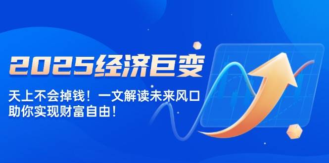 2025经济巨变，天上不会掉钱！一文解读未来风口，助你实现财富自由！-五六七网创电商学院