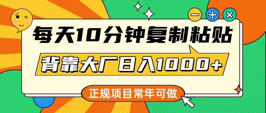 每天10分钟，复制粘贴，背靠大厂日入1000+，正规项目，常年可做-五六七网创电商学院