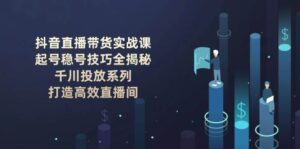 抖音直播带货实战课：起号稳号技巧全揭秘, 千川投放系列, 打造高效直播间-五六七网创电商学院