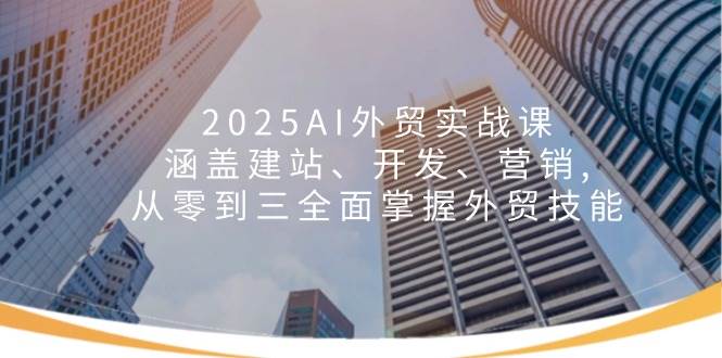 2025AI外贸实战课：涵盖建站、开发、营销, 从零到三全面掌握外贸技能-五六七网创电商学院