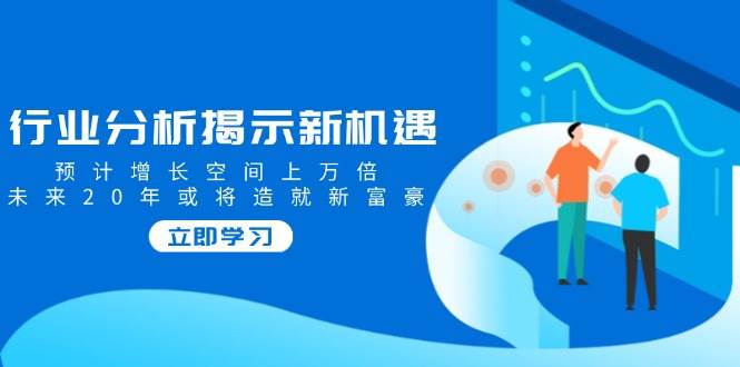 行业分析揭示新机遇，预计增长空间上万倍，未来20年或将造就新富豪-五六七网创电商学院