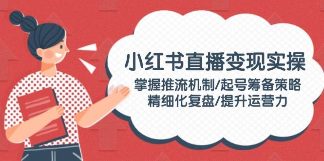 小红书直播变现实操：掌握推流机制/起号筹备策略/精细化复盘/提升运营力-五六七网创电商学院