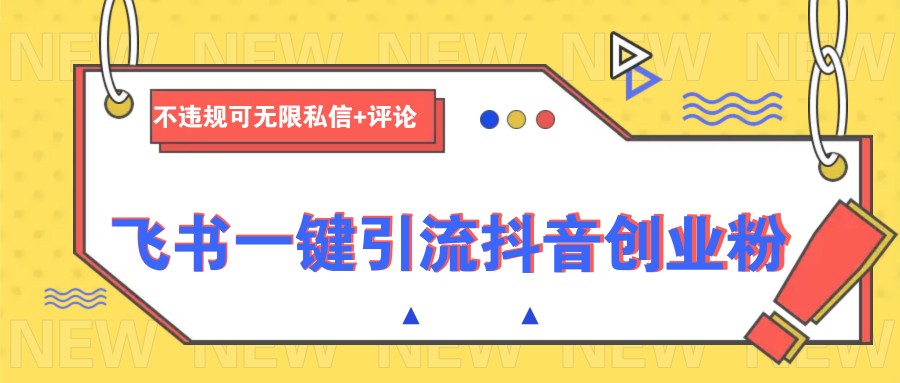 飞书一键引流抖音创业粉，不违规可 无限私信+评论-五六七网创电商学院