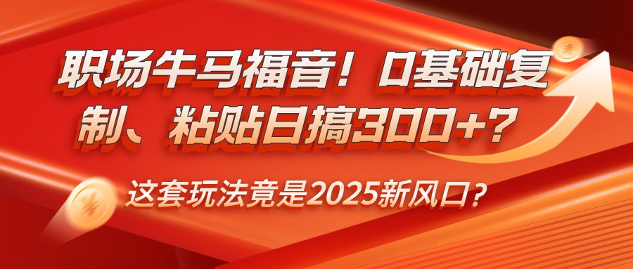 职场牛马福音！0基础复制、粘贴日搞300+？这套玩法竟是2025新风口？-五六七网创电商学院