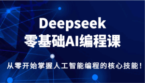 Deepseek零基础AI编程课，从零开始掌握人工智能编程的核心技能！-五六七网创电商学院