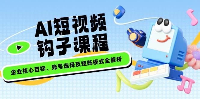 AI短视频钩子课程，企业核心目标、账号选择及矩阵模式全解析-五六七网创电商学院