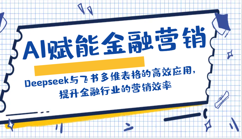 AI赋能金融营销：Deepseek与飞书多维表格的高效应用，提升金融行业的营销效率-五六七网创电商学院