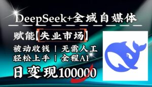 降维打击，DeepSeek+失业市场，全自动操作，结合人人刚需，单月利润轻松破100000＋-五六七网创电商学院