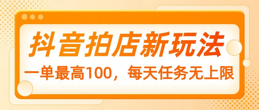 抖音拍店新玩法，一单最高100，每天任务无上限-五六七网创电商学院